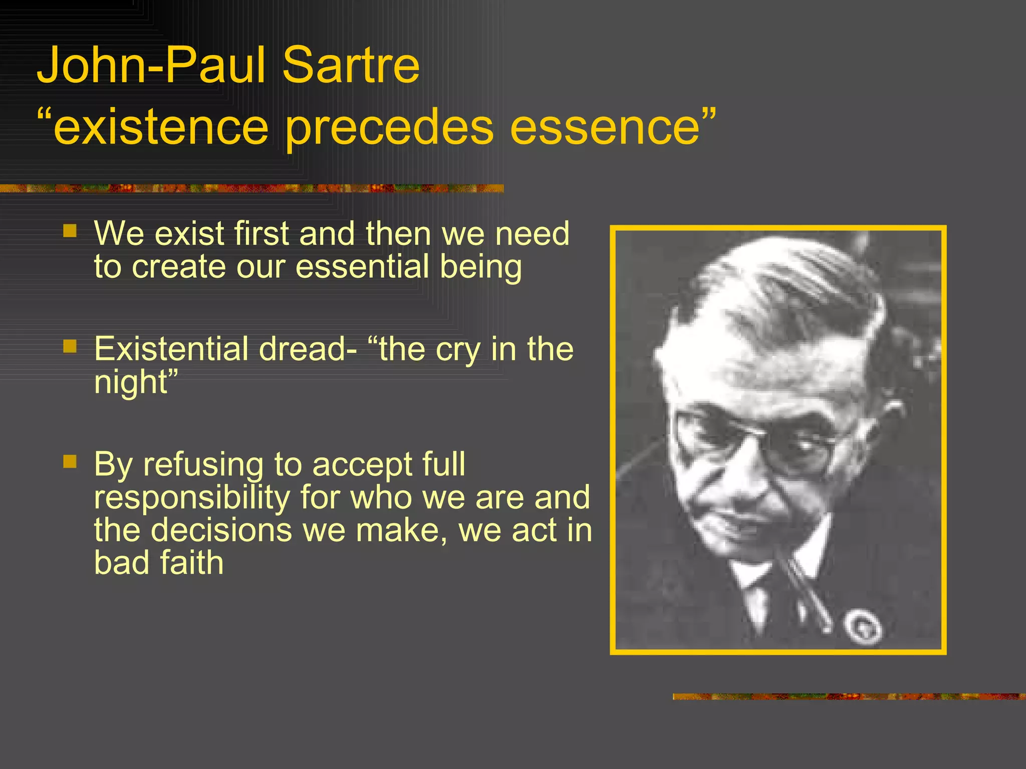 John-Paul Sartre “existence precedes essence” We exist first and then we need to create our essential being Existential dread- “the cry in the night” By refusing to accept full responsibility for who we are and the decisions we make, we act in bad faith 