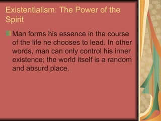 Existentialism: The Power of the Spirit Man forms his essence in the course of the life he chooses to lead. In other words, man can only control his inner existence; the world itself is a random and absurd place. 