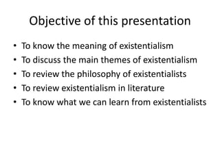 Objective of this presentationTo know the meaning of existentialismTo discuss the main themes of existentialismTo review the philosophy of existentialistsTo review existentialism in literatureTo know what we can learn from existentialists
