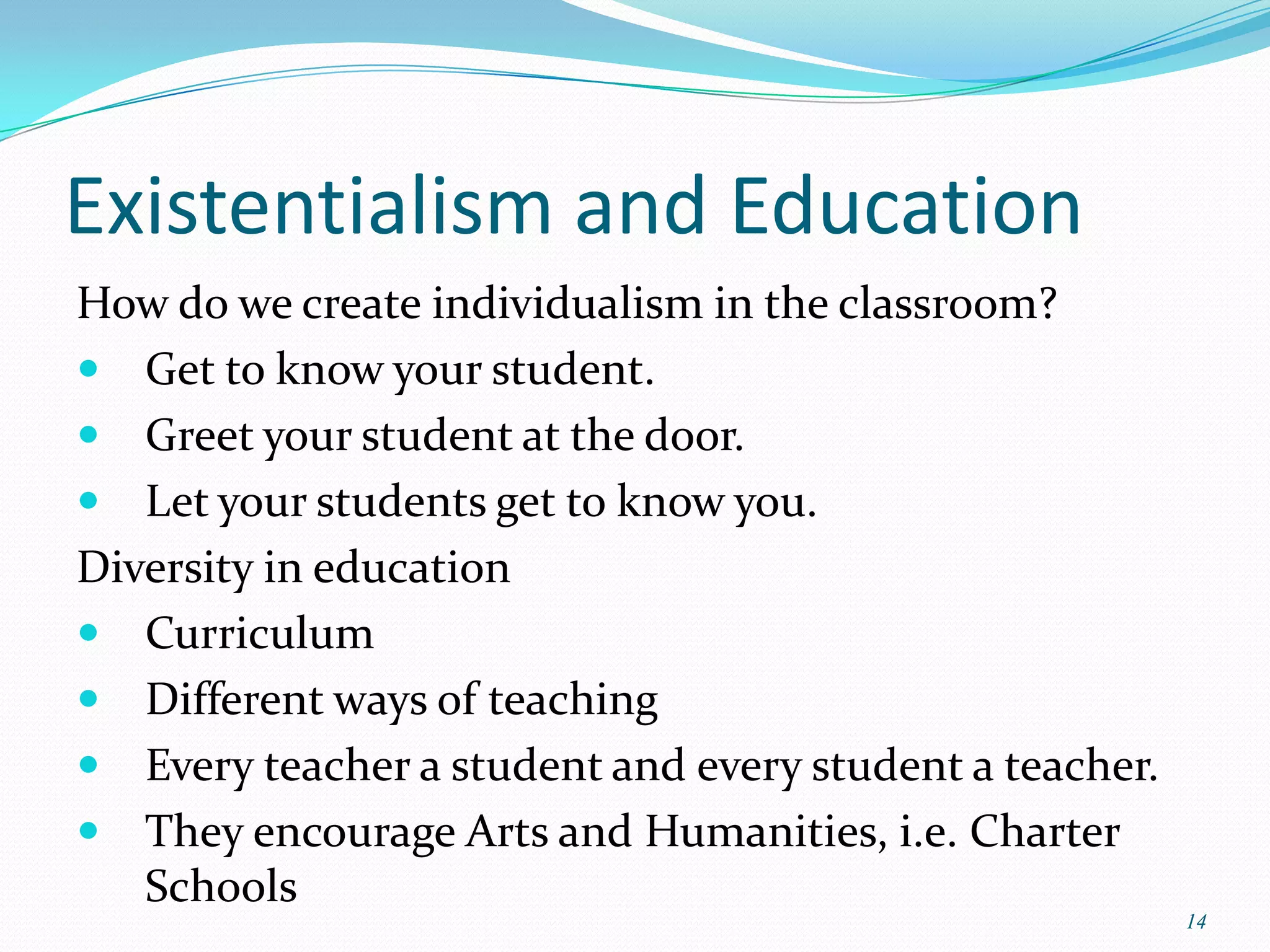 Existentialism and Education
How do we create individualism in the classroom?
 Get to know your student.
 Greet your student at the door.
 Let your students get to know you.
Diversity in education
 Curriculum
 Different ways of teaching
 Every teacher a student and every student a teacher.
 They encourage Arts and Humanities, i.e. Charter
   Schools
                                                         14
 