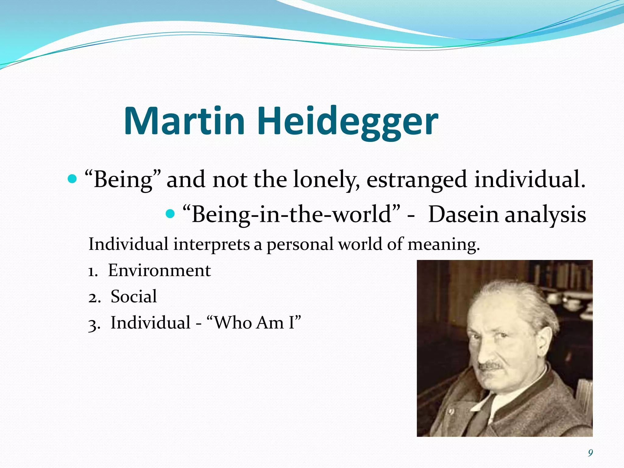 Martin Heidegger
 “Being” and not the lonely, estranged individual.
            “Being-in-the-world” - Dasein analysis
  Individual interprets a personal world of meaning.
  1. Environment
  2. Social
  3. Individual - “Who Am I”




                                                       9
 