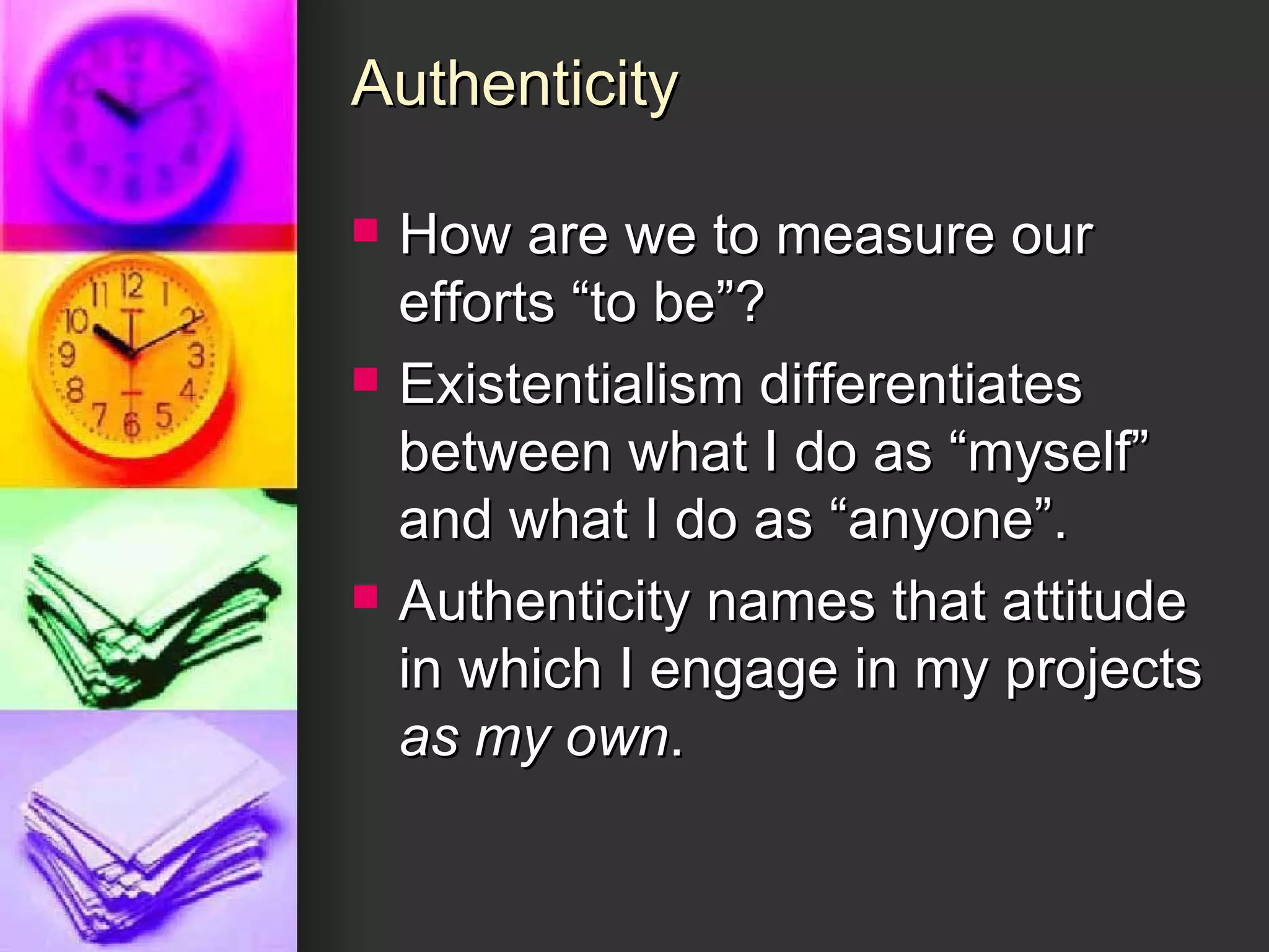 Authenticity How are we to measure our efforts “to be”?  Existentialism differentiates between what I do as “myself” and what I do as “anyone”. Authenticity names that attitude in which I engage in my projects  as my own . 