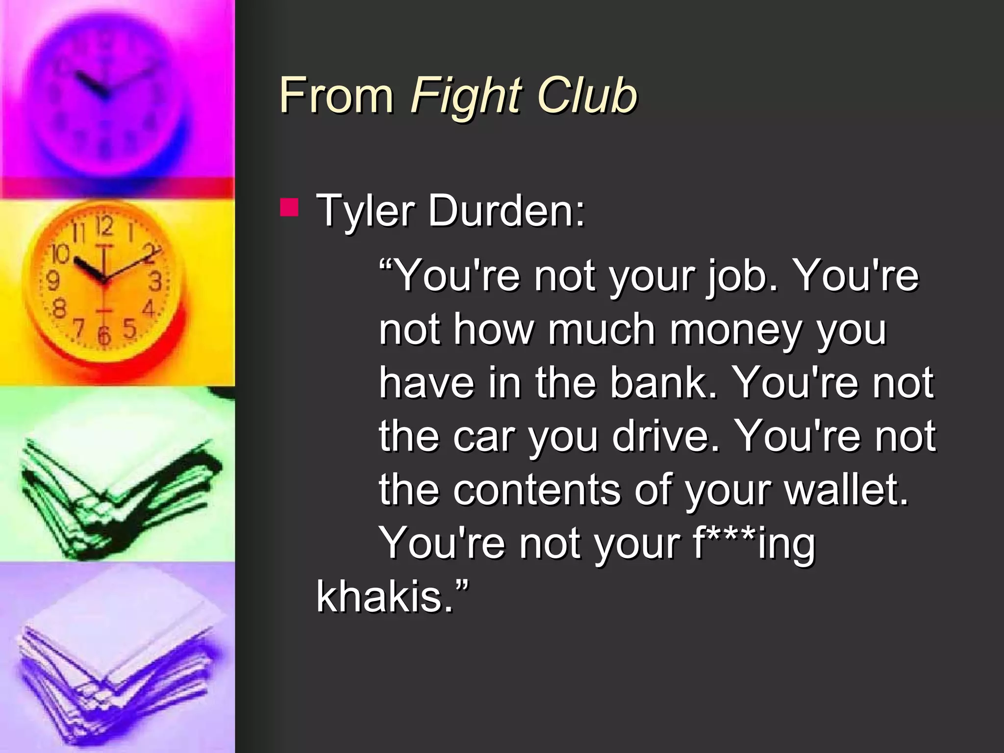 From  Fight Club Tyler Durden:  “ You're not your job. You're  not how much money you  have in the bank. You're not  the car you drive. You're not  the contents of your wallet.  You're not your f***ing  khakis.” 