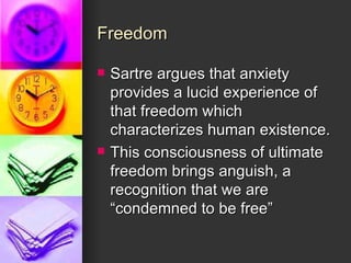 Freedom Sartre argues that anxiety provides a lucid experience of that freedom which characterizes human existence. This consciousness of ultimate freedom brings anguish, a recognition that we are “condemned to be free” 