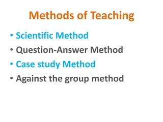 Methods of Teaching
• Scientific Method
• Question-Answer Method
• Case study Method
• Against the group method
 