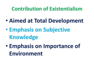 Contribution of Existentialism
• Aimed at Total Development
• Emphasis on Subjective
Knowledge
• Emphasis on Importance of
Environment
 