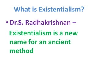 What is Existentialism?
•Dr.S. Radhakrishnan –
Existentialism is a new
name for an ancient
method
 