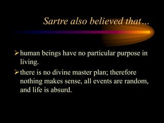 Sartre also believed that…
human beings have no particular purpose in
living.
there is no divine master plan; therefore
nothing makes sense, all events are random,
and life is absurd.
 