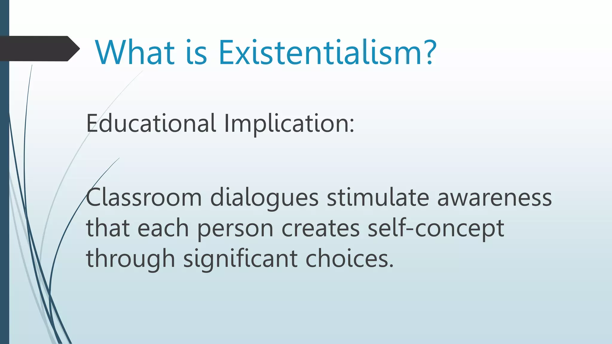 Educational Implication:
Classroom dialogues stimulate awareness
that each person creates self-concept
through significant choices.
What is Existentialism?
 