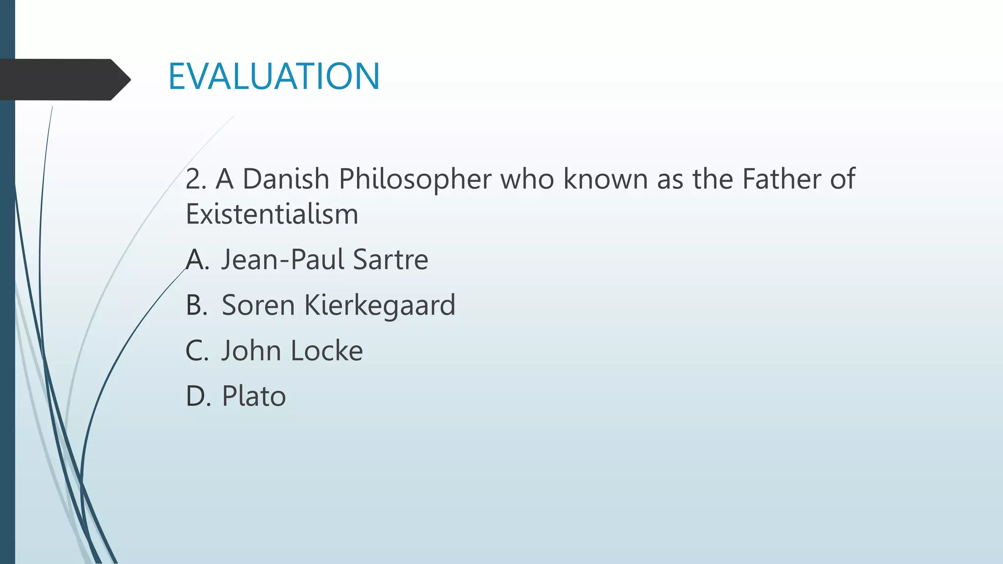 2. A Danish Philosopher who known as the Father of
Existentialism
A. Jean-Paul Sartre
B. Soren Kierkegaard
C. John Locke
D. Plato
EVALUATION
 