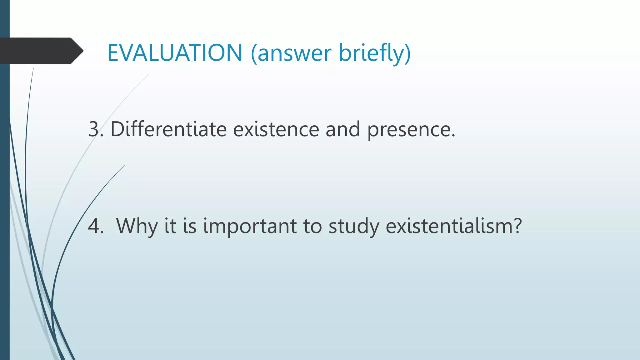 3. Differentiate existence and presence.
4. Why it is important to study existentialism?
EVALUATION (answer briefly)
 