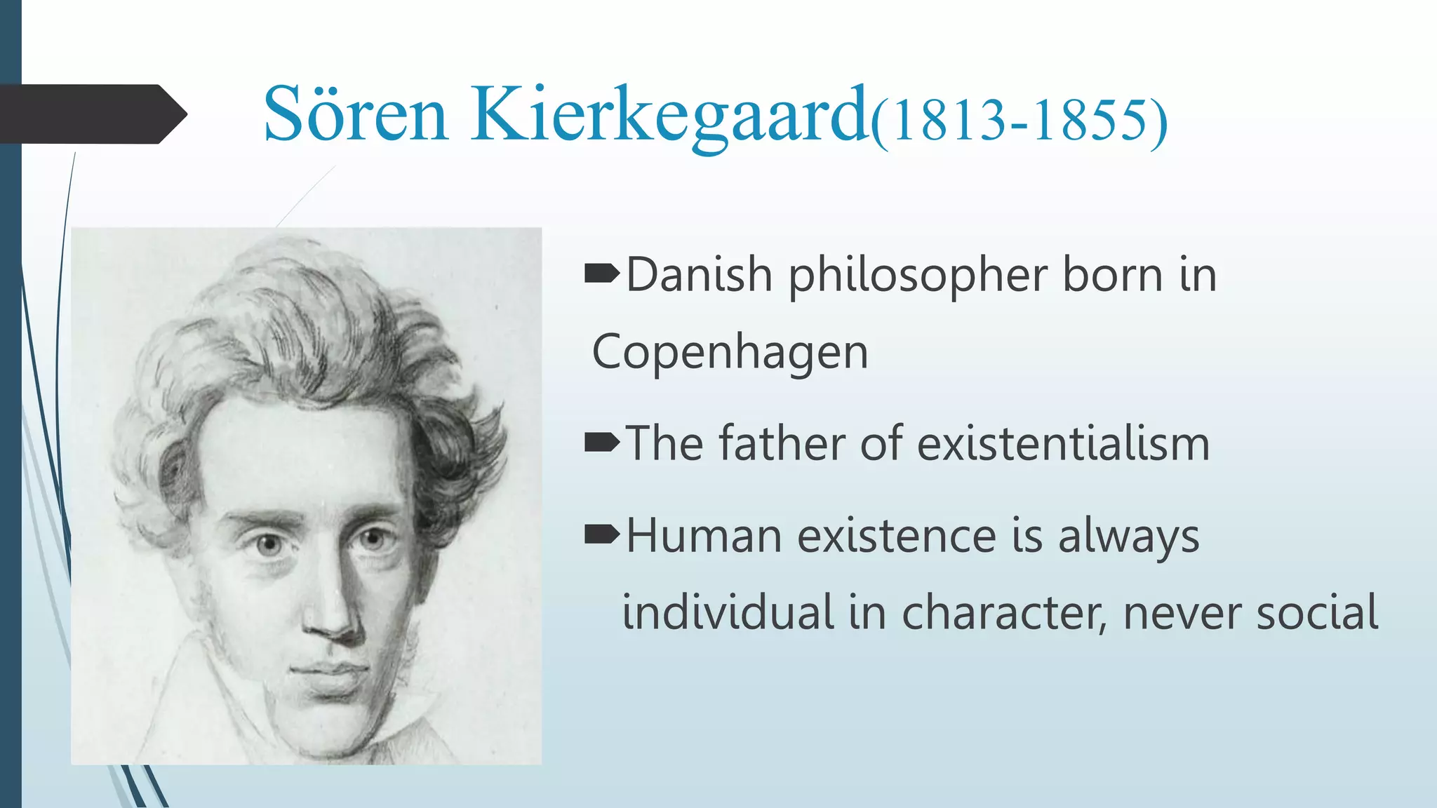 Sӧren Kierkegaard(1813-1855)
Danish philosopher born in
Copenhagen
The father of existentialism
Human existence is always
individual in character, never social
 