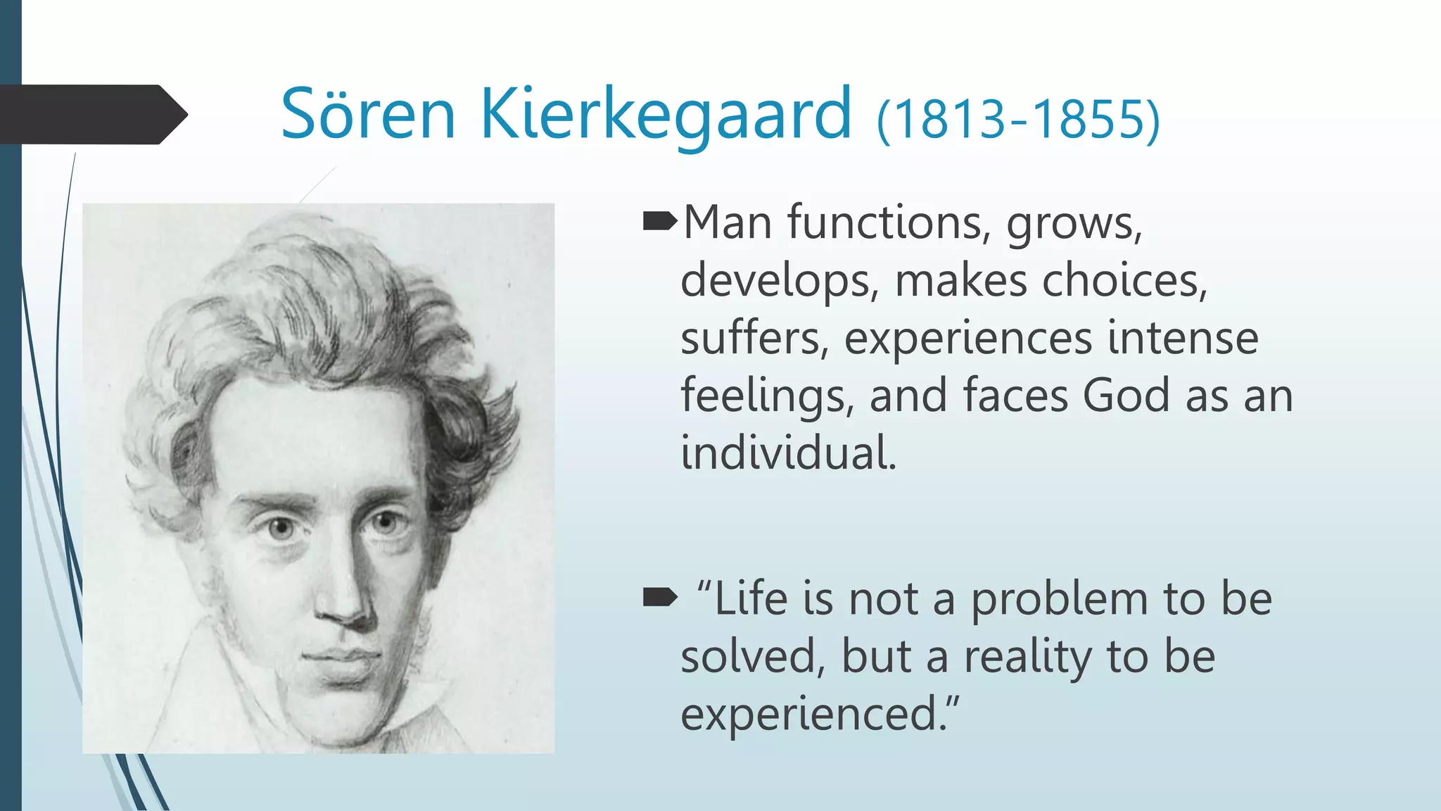 Man functions, grows,
develops, makes choices,
suffers, experiences intense
feelings, and faces God as an
individual.
 “Life is not a problem to be
solved, but a reality to be
experienced.”
Sӧren Kierkegaard (1813-1855)
 
