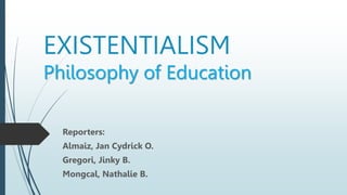 EXISTENTIALISM
Philosophy of Education
Reporters:
Almaiz, Jan Cydrick O.
Gregori, Jinky B.
Mongcal, Nathalie B.
 
