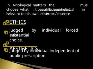 existential
choice.
AESTHETICS
Judged by individual independent of
public prescription.
matters
,
the
Existentialist
In Axiological
choose what
is
mus
t beautiful and ethical in
terms
relevant to his own existence/essence
ETHICS
Judged by individual forced
into
 