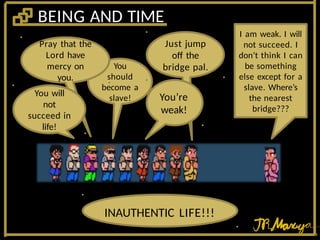 Just jump
off the
bridge pal.
BEING AND TIME
You
should
become a
slave! You’re
weak!
I am weak. I will
not succeed. I
don’t think I can
be something
else except for a
slave. Where’s
the nearest
bridge???
INAUTHENTIC LIFE!!!
Pray that the
Lord have
mercy on
you.
You will
not
succeed in
life!
 