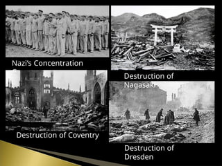 Nazi’s Concentration
Camp
Destruction of Coventry
Destruction of
Dresden
Destruction of
Nagasaki
 