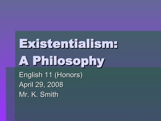 Existentialism: A Philosophy English 11 (Honors) April 29, 2008 Mr. K. Smith 