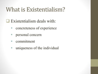 What is Existentialism?
 Existentialism deals with:
 concreteness of experience
 personal concern
 commitment
 uniqueness of the individual
 