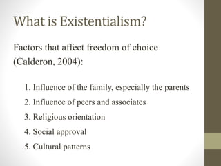 What is Existentialism?
Factors that affect freedom of choice
(Calderon, 2004):
1. Influence of the family, especially the parents
2. Influence of peers and associates
3. Religious orientation
4. Social approval
5. Cultural patterns
 