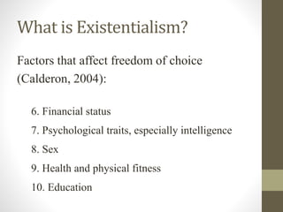 What is Existentialism?
Factors that affect freedom of choice
(Calderon, 2004):
6. Financial status
7. Psychological traits, especially intelligence
8. Sex
9. Health and physical fitness
10. Education
 