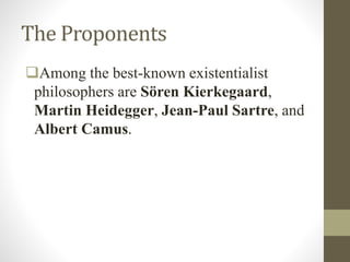 The Proponents
Among the best-known existentialist
philosophers are Sӧren Kierkegaard,
Martin Heidegger, Jean-Paul Sartre, and
Albert Camus.
 