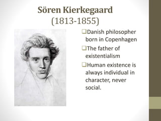 Sӧren Kierkegaard
(1813-1855)
Danish philosopher
born in Copenhagen
The father of
existentialism
Human existence is
always individual in
character, never
social.
 