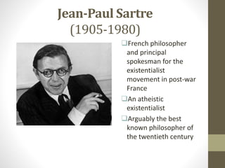 Jean-Paul Sartre
(1905-1980)
French philosopher
and principal
spokesman for the
existentialist
movement in post-war
France
An atheistic
existentialist
Arguably the best
known philosopher of
the twentieth century
 
