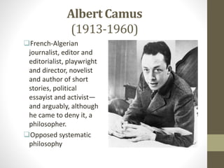 Albert Camus
(1913-1960)
French-Algerian
journalist, editor and
editorialist, playwright
and director, novelist
and author of short
stories, political
essayist and activist—
and arguably, although
he came to deny it, a
philosopher.
Opposed systematic
philosophy
 