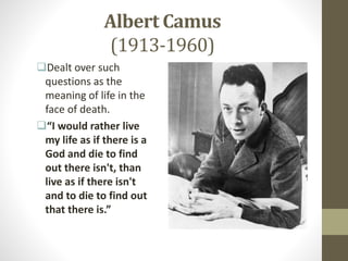 Albert Camus
(1913-1960)
Dealt over such
questions as the
meaning of life in the
face of death.
“I would rather live
my life as if there is a
God and die to find
out there isn't, than
live as if there isn't
and to die to find out
that there is.”
 