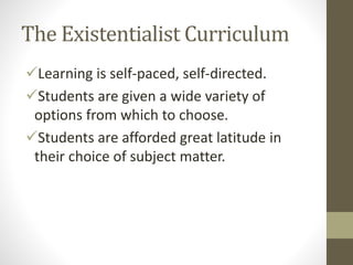 The Existentialist Curriculum
Learning is self-paced, self-directed.
Students are given a wide variety of
options from which to choose.
Students are afforded great latitude in
their choice of subject matter.
 