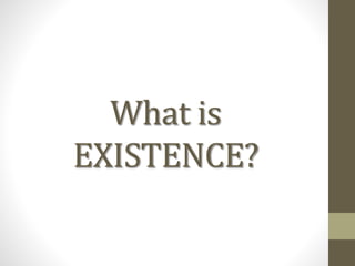 What is
EXISTENCE?
 