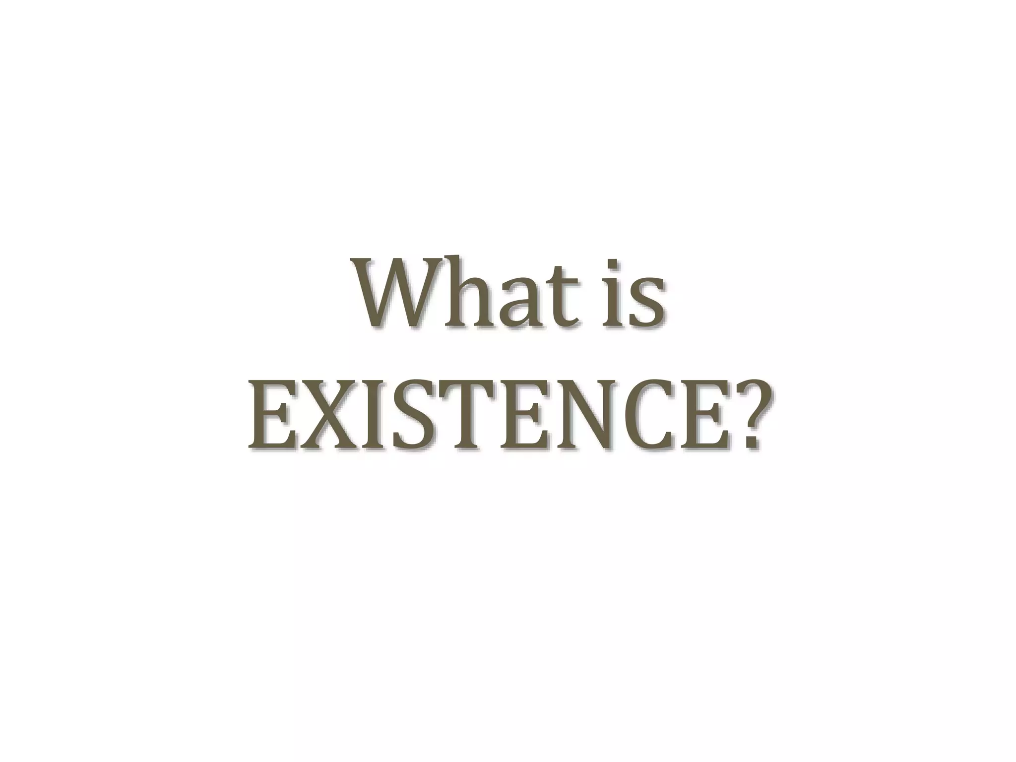 What is
EXISTENCE?
 