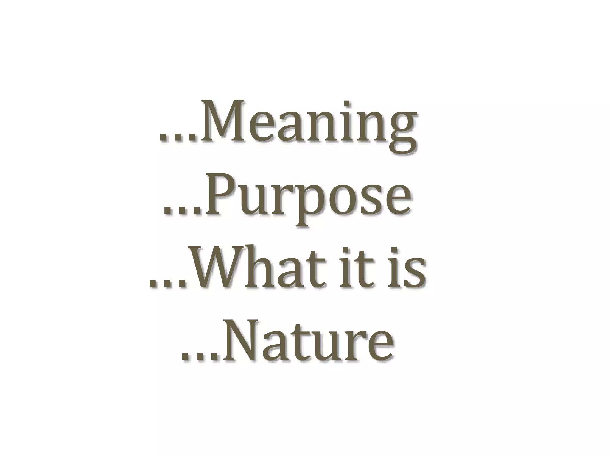 …Meaning
…Purpose
…What it is
…Nature
 