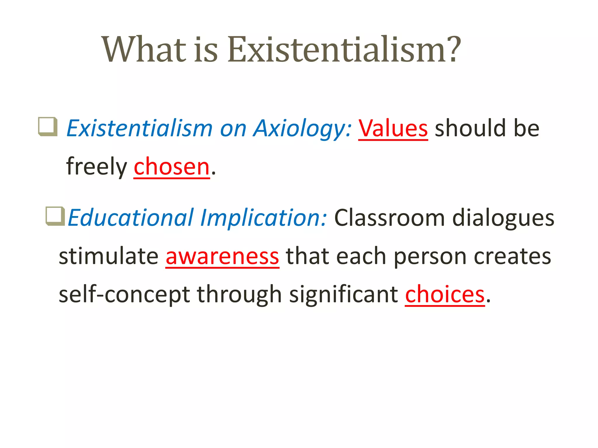 What is Existentialism?
 Existentialism on Axiology: Values should be
freely chosen.
Educational Implication: Classroom dialogues
stimulate awareness that each person creates
self-concept through significant choices.
 
