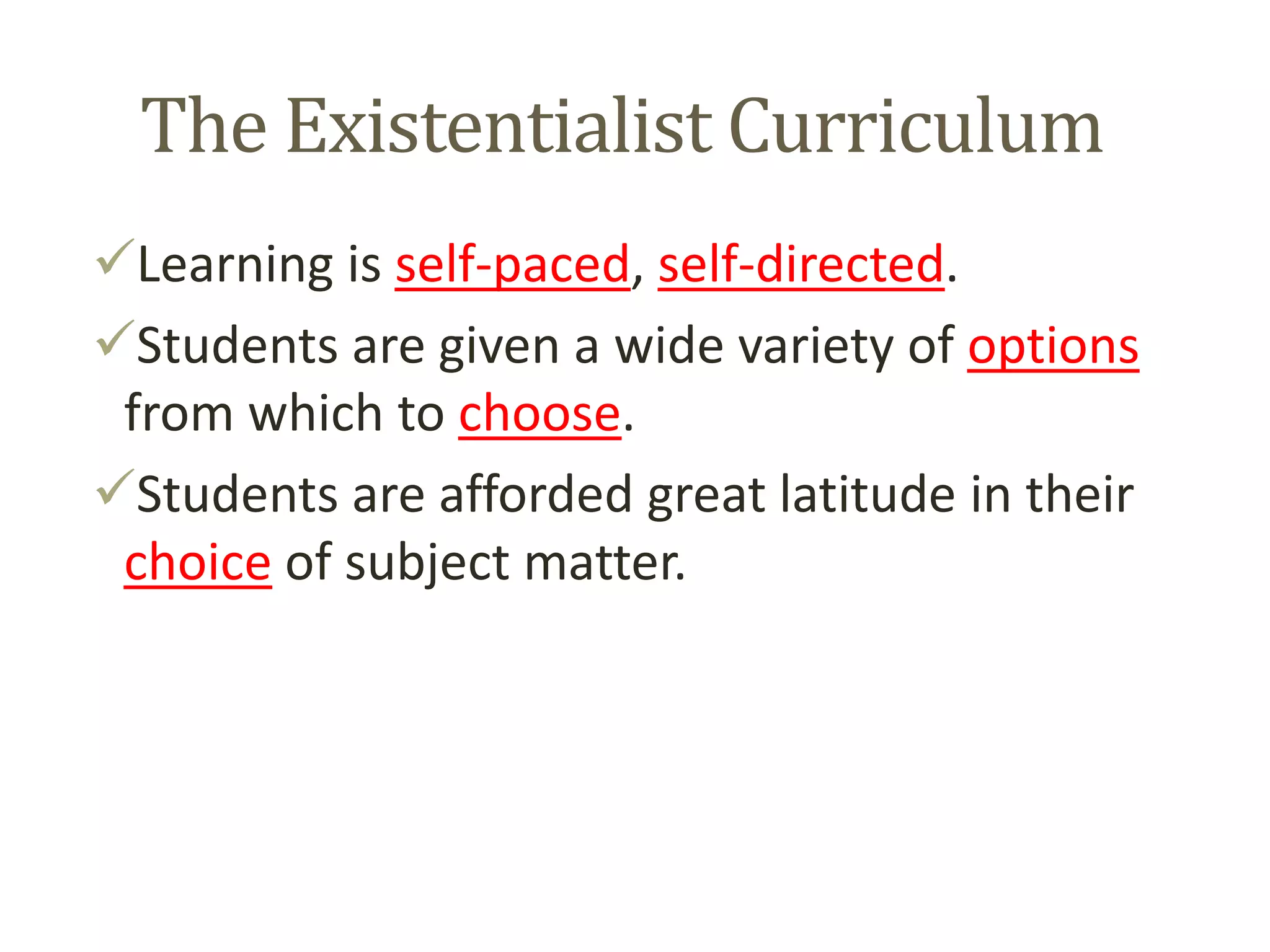 The Existentialist Curriculum
Learning is self-paced, self-directed.
Students are given a wide variety of options
from which to choose.
Students are afforded great latitude in their
choice of subject matter.
 