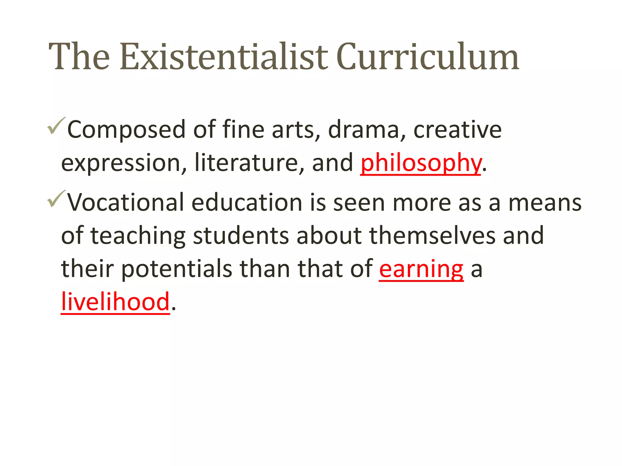 The Existentialist Curriculum
Composed of fine arts, drama, creative
expression, literature, and philosophy.
Vocational education is seen more as a means
of teaching students about themselves and
their potentials than that of earning a
livelihood.
 