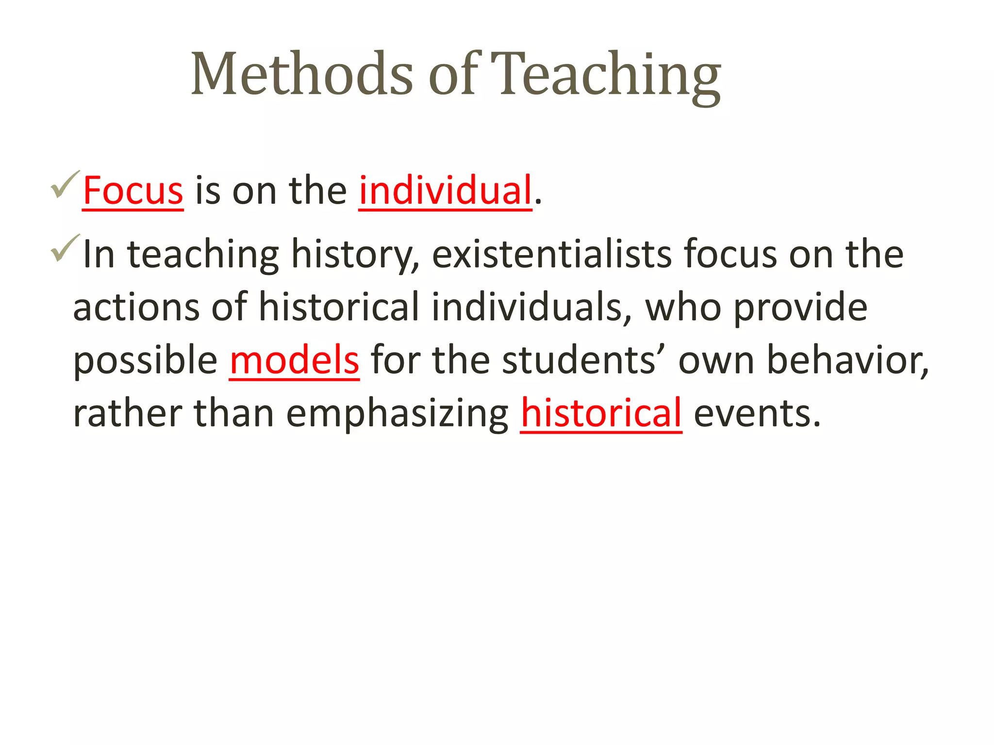Methods of Teaching
Focus is on the individual.
In teaching history, existentialists focus on the
actions of historical individuals, who provide
possible models for the students’ own behavior,
rather than emphasizing historical events.
 