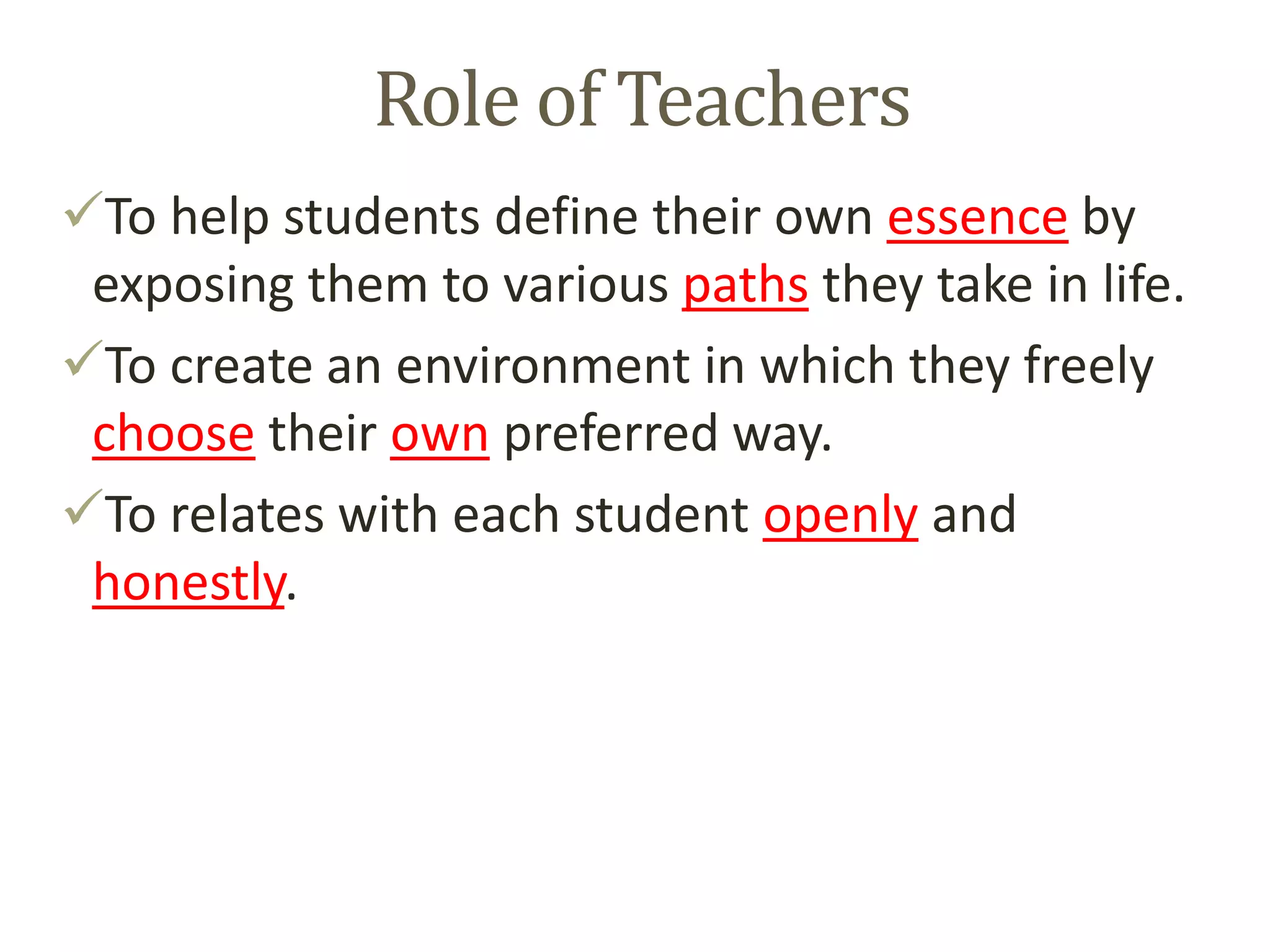 Role of Teachers
To help students define their own essence by
exposing them to various paths they take in life.
To create an environment in which they freely
choose their own preferred way.
To relates with each student openly and
honestly.
 