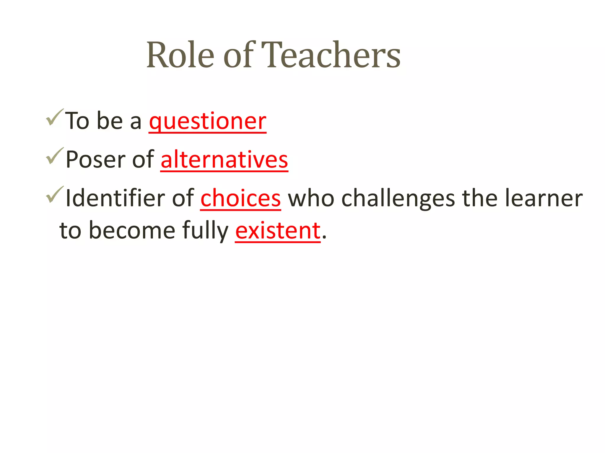 Role of Teachers
To be a questioner
Poser of alternatives
Identifier of choices who challenges the learner
to become fully existent.
 