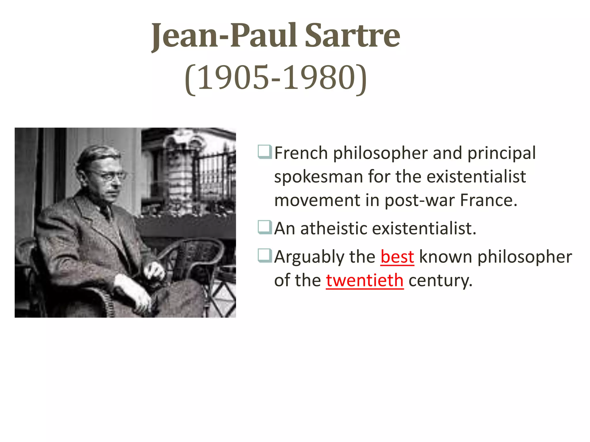 Jean-Paul Sartre
(1905-1980)
French philosopher and principal
spokesman for the existentialist
movement in post-war France.
An atheistic existentialist.
Arguably the best known philosopher
of the twentieth century.
 
