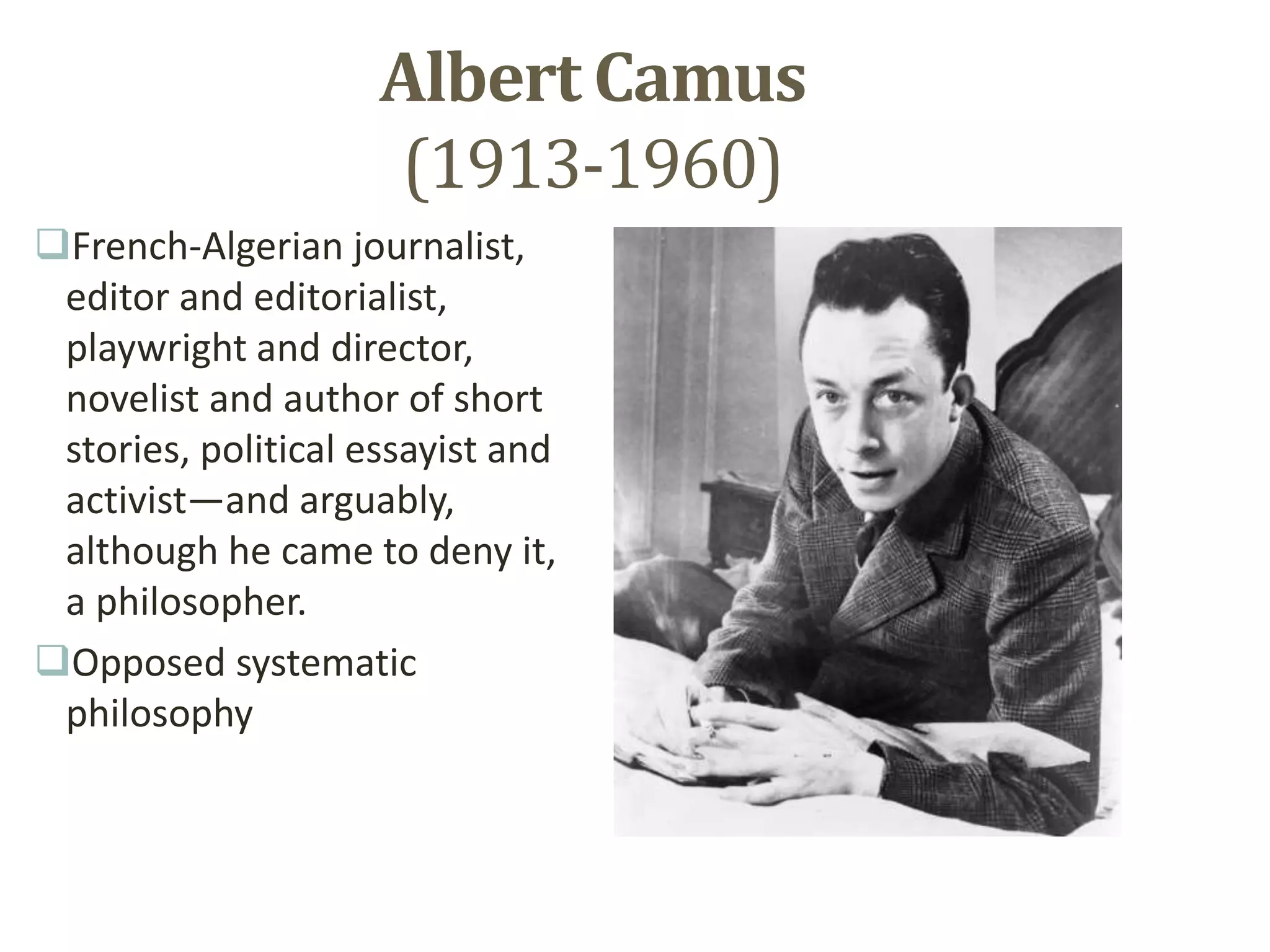 Albert Camus
(1913-1960)
French-Algerian journalist,
editor and editorialist,
playwright and director,
novelist and author of short
stories, political essayist and
activist—and arguably,
although he came to deny it,
a philosopher.
Opposed systematic
philosophy
 