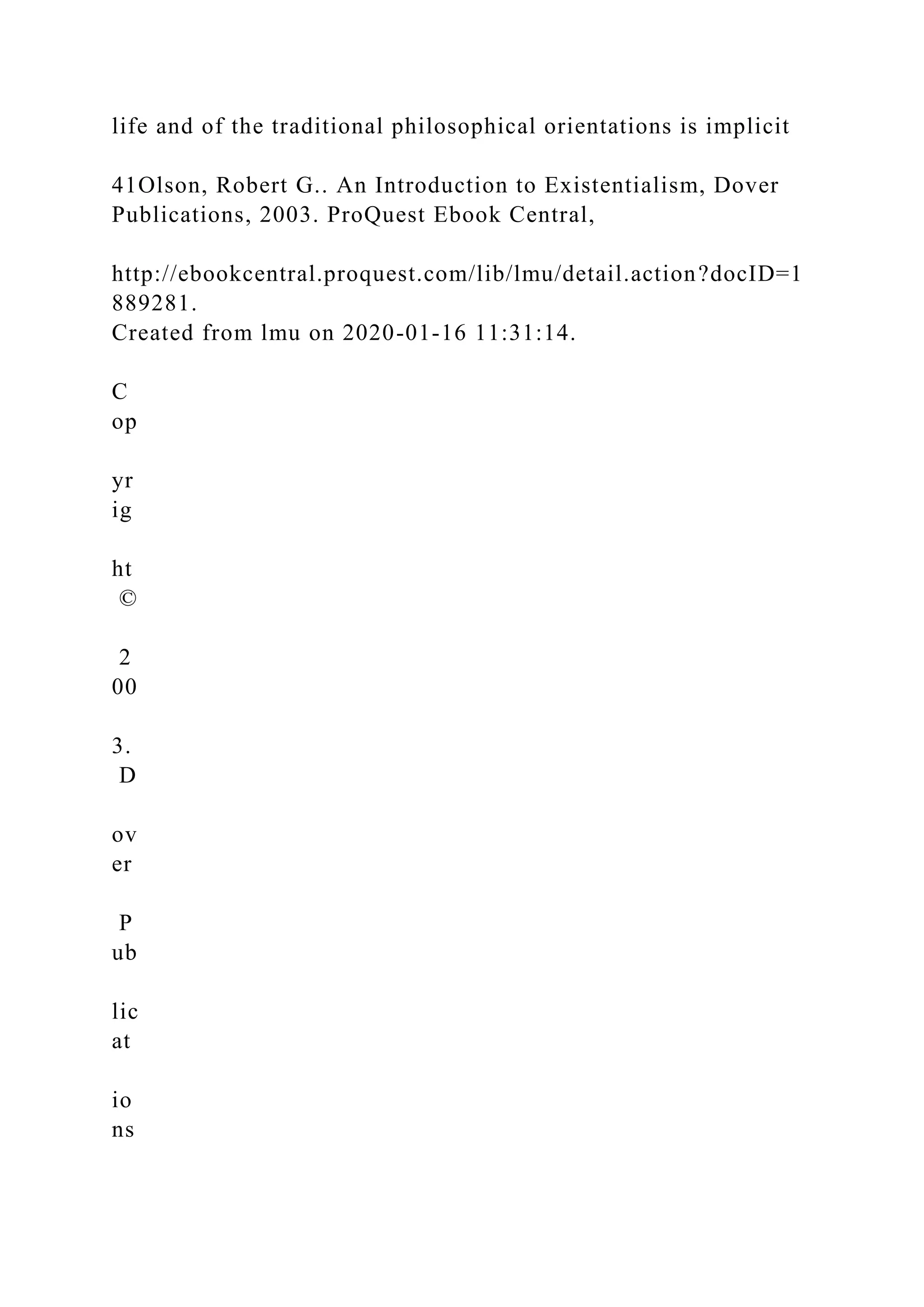 life and of the traditional philosophical orientations is implicit
41Olson, Robert G.. An Introduction to Existentialism, Dover
Publications, 2003. ProQuest Ebook Central,
http://ebookcentral.proquest.com/lib/lmu/detail.action?docID=1
889281.
Created from lmu on 2020-01-16 11:31:14.
C
op
yr
ig
ht
©
2
00
3.
D
ov
er
P
ub
lic
at
io
ns
 