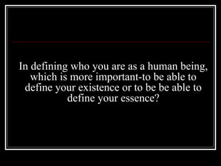In defining who you are as a human being,
which is more important-to be able to
define your existence or to be be able to
define your essence?
 