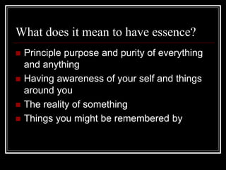 What does it mean to have essence?
 Principle purpose and purity of everything
and anything
 Having awareness of your self and things
around you
 The reality of something
 Things you might be remembered by
 