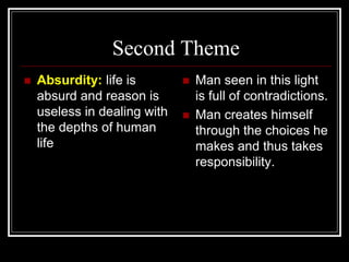 Second Theme
 Absurdity: life is
absurd and reason is
useless in dealing with
the depths of human
life
 Man seen in this light
is full of contradictions.
 Man creates himself
through the choices he
makes and thus takes
responsibility.
 