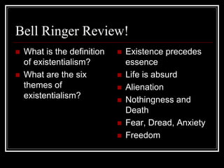 Bell Ringer Review!
 What is the definition
of existentialism?
 What are the six
themes of
existentialism?
 Existence precedes
essence
 Life is absurd
 Alienation
 Nothingness and
Death
 Fear, Dread, Anxiety
 Freedom
 