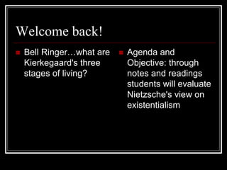 Welcome back!
 Bell Ringer…what are
Kierkegaard's three
stages of living?
 Agenda and
Objective: through
notes and readings
students will evaluate
Nietzsche's view on
existentialism
 