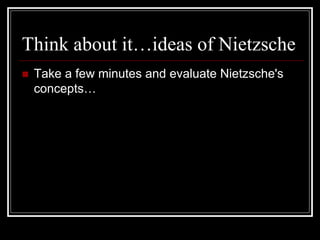 Think about it…ideas of Nietzsche
 Take a few minutes and evaluate Nietzsche's
concepts…
 