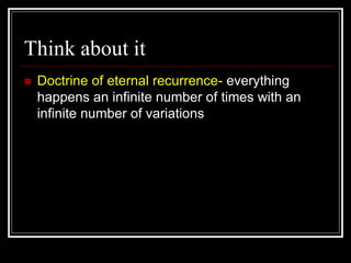 Think about it
 Doctrine of eternal recurrence- everything
happens an infinite number of times with an
infinite number of variations
 